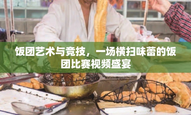 饭团艺术与竞技，一场横扫味蕾的饭团比赛视频盛宴