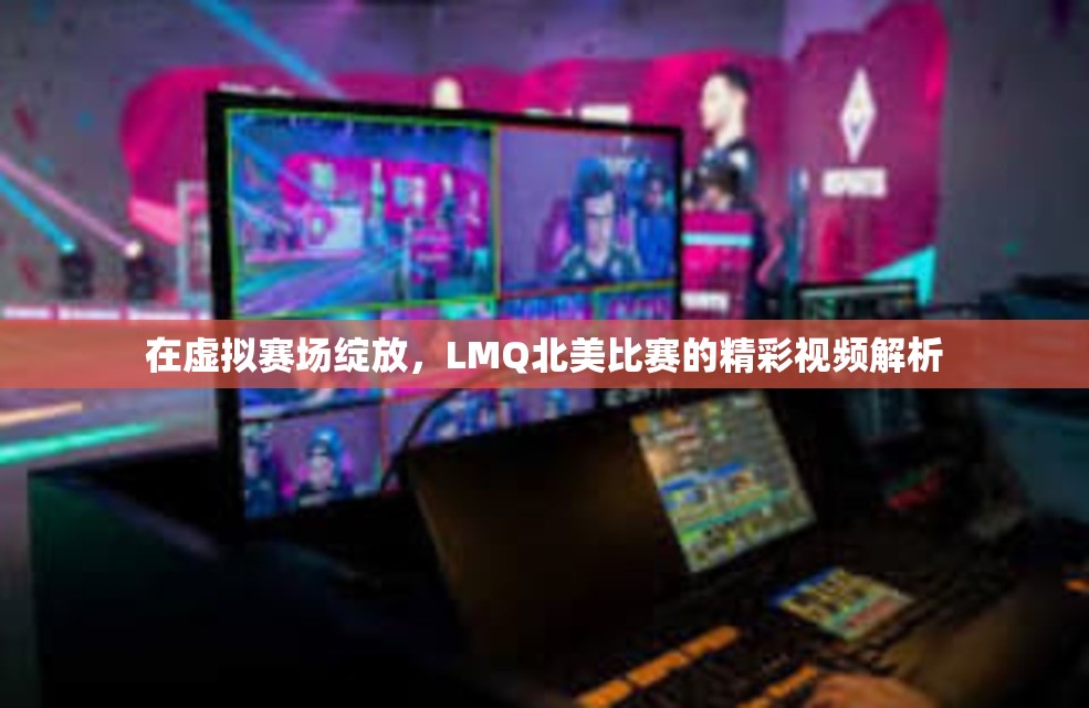 在虚拟赛场绽放，LMQ北美比赛的精彩视频解析